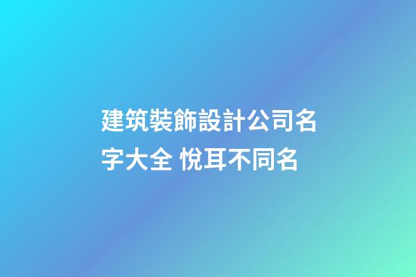 建筑裝飾設計公司名字大全 悅耳不同名-第1張-公司起名-玄機派